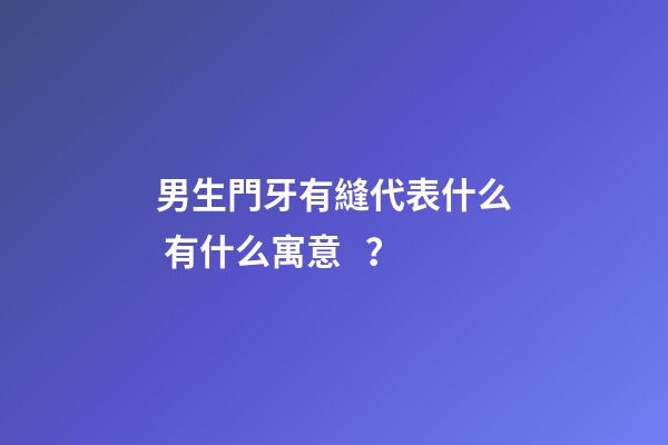 男生門牙有縫代表什么 有什么寓意？